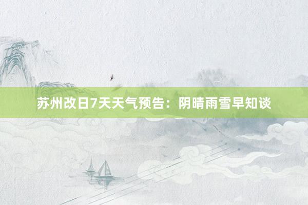 苏州改日7天天气预告：阴晴雨雪早知谈