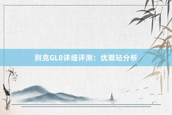 别克GL8详细评测：优瑕玷分析
