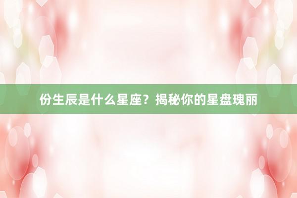 份生辰是什么星座？揭秘你的星盘瑰丽