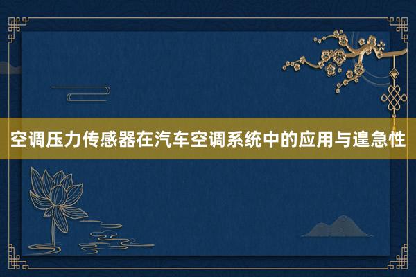 空调压力传感器在汽车空调系统中的应用与遑急性