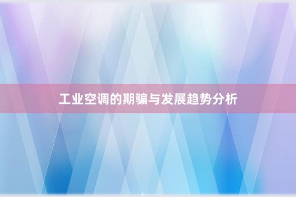 工业空调的期骗与发展趋势分析
