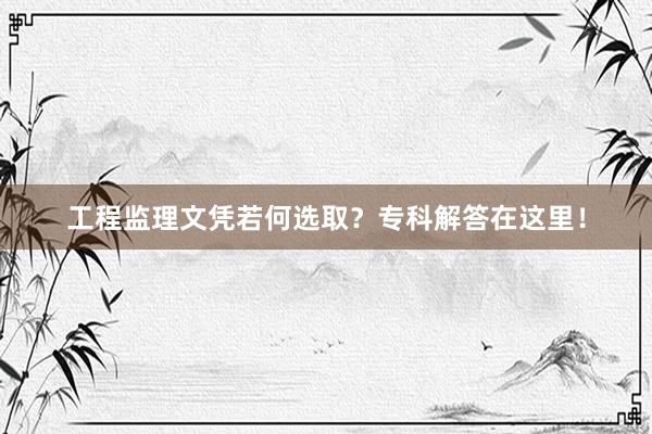 工程监理文凭若何选取？专科解答在这里！