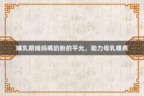 哺乳期姆妈喝奶粉的平允，助力母乳喂养