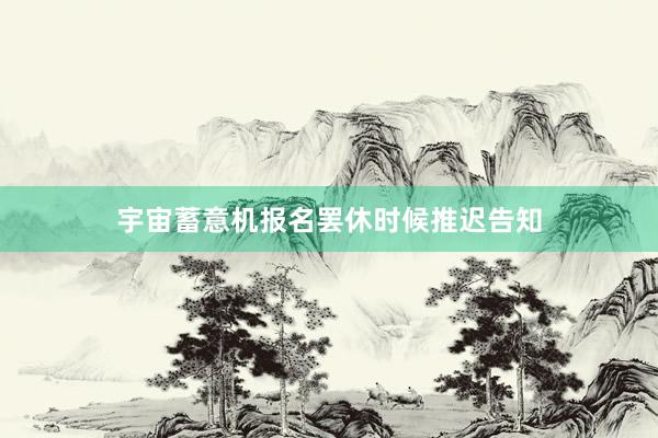 宇宙蓄意机报名罢休时候推迟告知