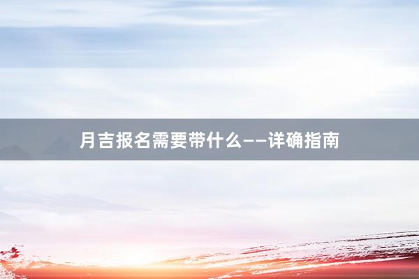 月吉报名需要带什么——详确指南