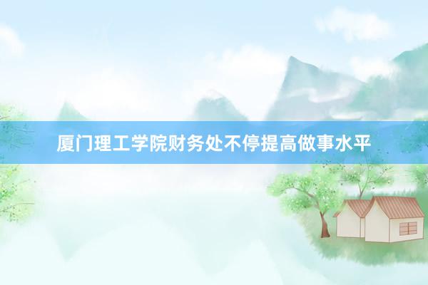厦门理工学院财务处不停提高做事水平