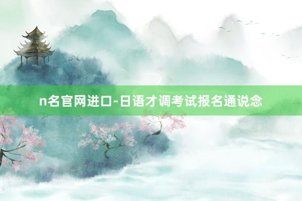n名官网进口-日语才调考试报名通说念