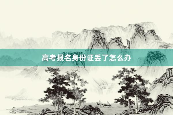 高考报名身份证丢了怎么办