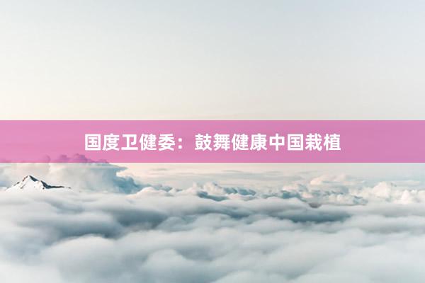 国度卫健委：鼓舞健康中国栽植