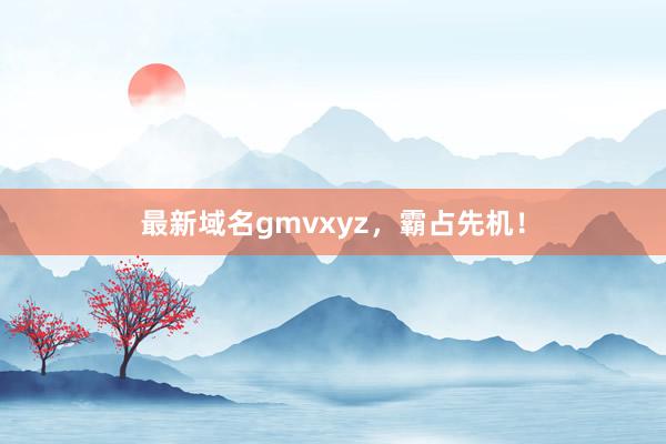 最新域名gmvxyz，霸占先机！